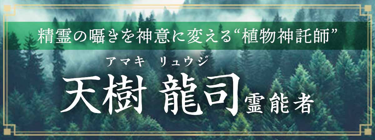 精霊の囁きを神意に変える“植物神託師”が完全移籍！祈りと光で、運命の蕾を一気に咲かせる奇跡の導き！ 天樹 龍司（アマキ リュウジ）霊能者