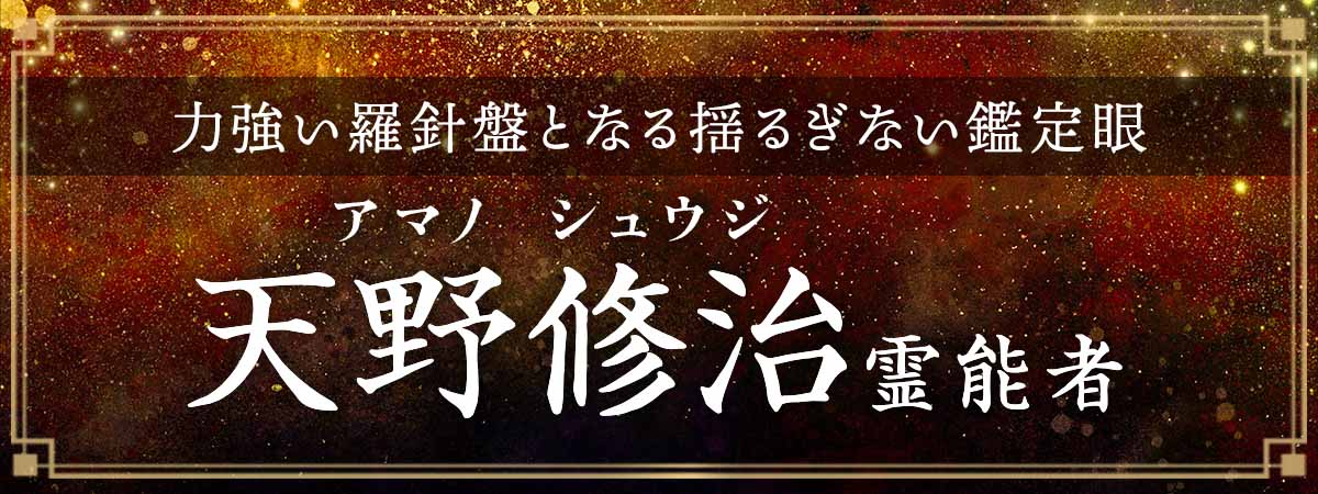 揺るぎない鑑定眼が迷いを抱えた心に力強い羅針盤となり願望達成への最短ルートを照らし出す！ 天野修治（アマノ シュウジ）霊能者
