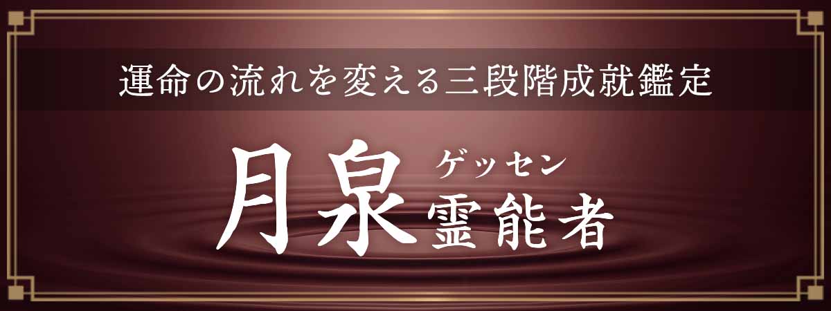 数万人規模の鑑定を重ねる中で導かれてきたのは言葉ではなく“変化”という結果！運命の流れを変える三段階成就鑑定！ 月泉（ゲッセン）霊能者