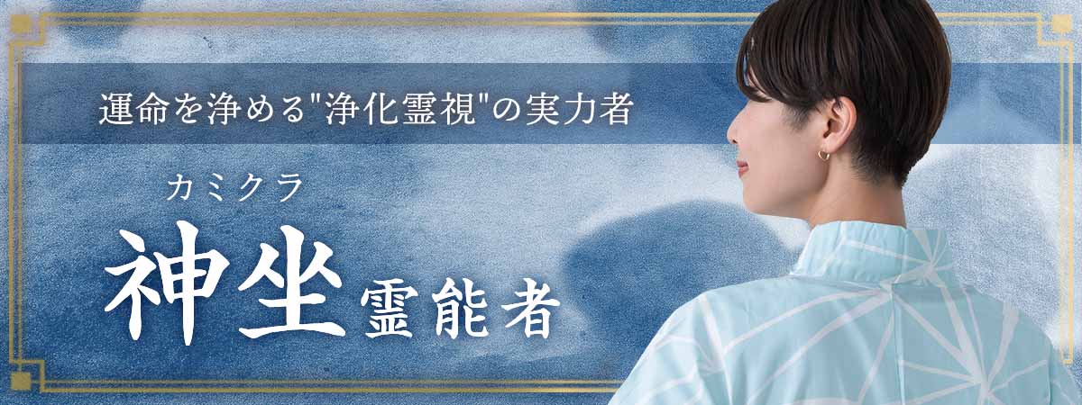悪縁を祓い、運命を浄める”浄化霊視”の実力者が降臨！視るだけでは終わらない。”祓い”まで完結する浄化霊視。 神坐 (カミクラ) 霊能者