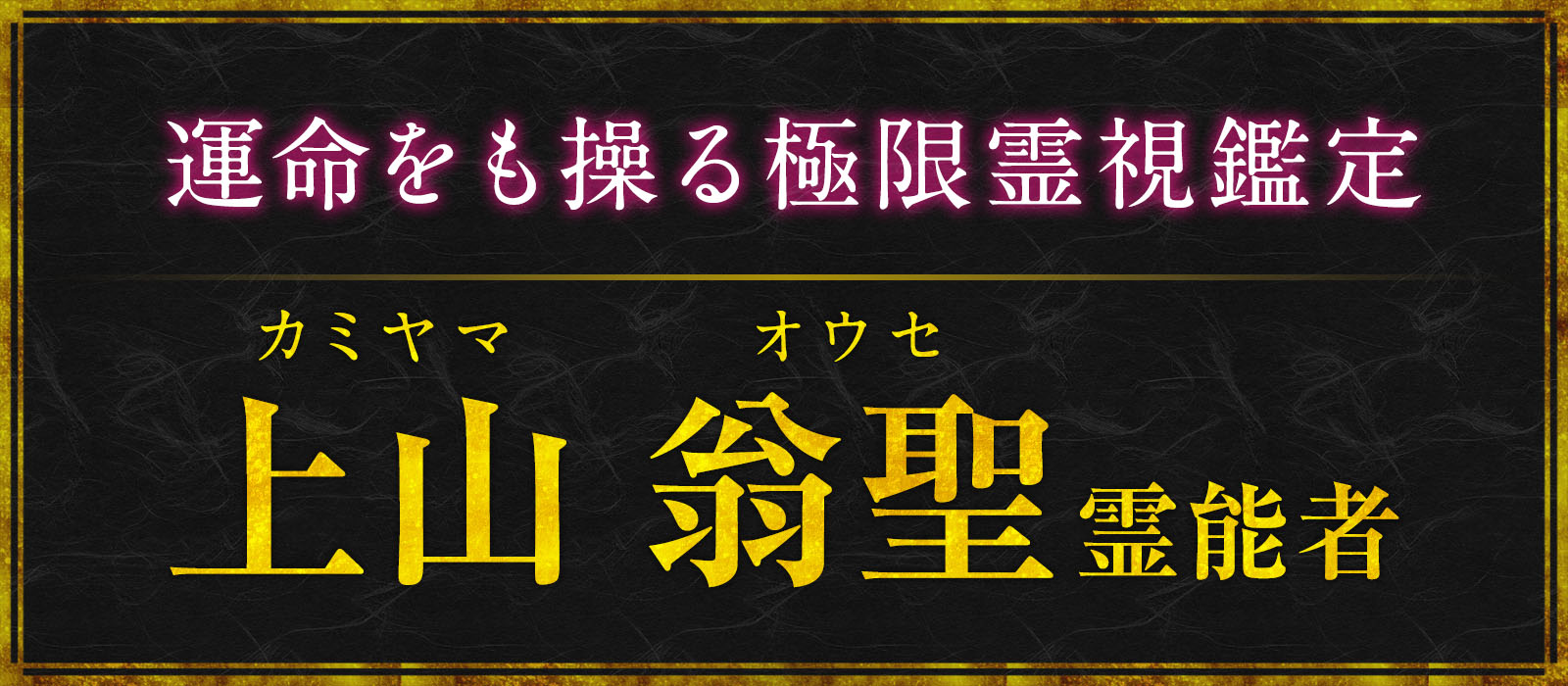 魂から発する波動を読み解き、嘘も真実も暴き運命をも操る極限霊視鑑定！ 上山 翁聖（カミヤマ オウセ）霊能者