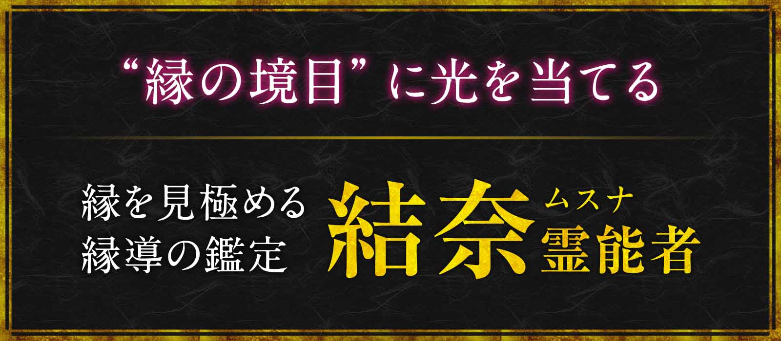 本物のご縁を見極める縁導の鑑定!“縁の境目”に明確な光を当て必要な縁を見極める! 結奈(ムスナ)霊能者