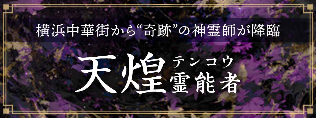 術具を一切使わぬ完全霊視鑑定！横浜中華街で“視てもらえたら奇跡が起きる”と言われた神霊師が降臨 天煌（テンコウ）霊能者