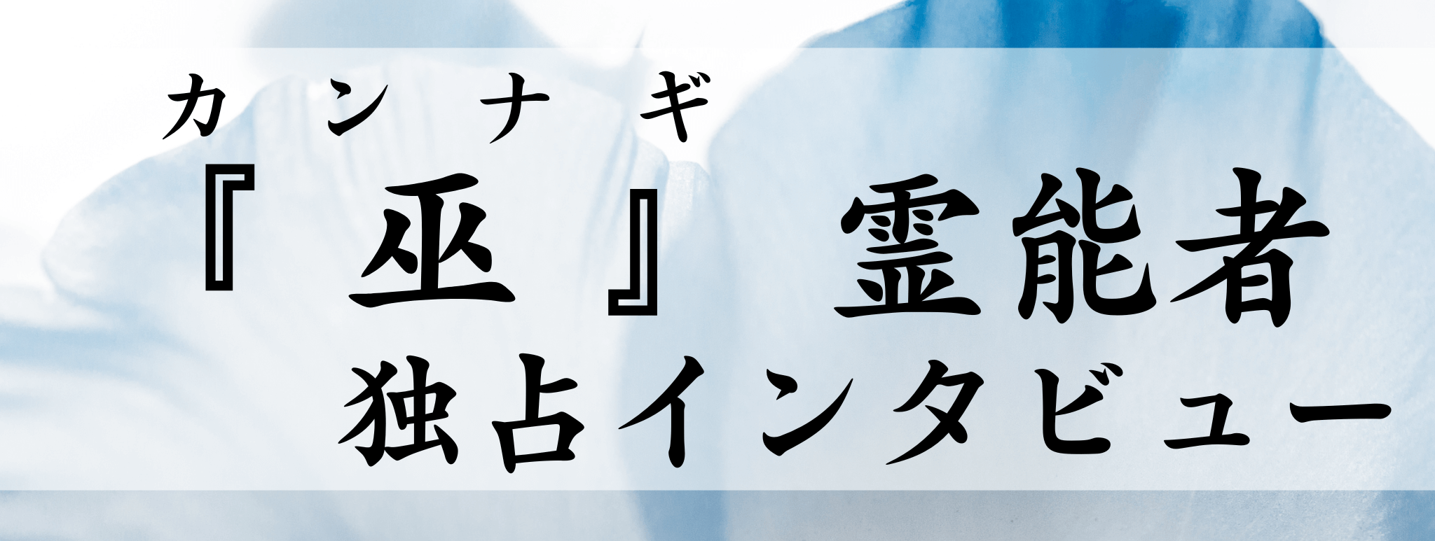 現在注目の霊能者独占インタビュー 巫（カンナギ）霊能者 