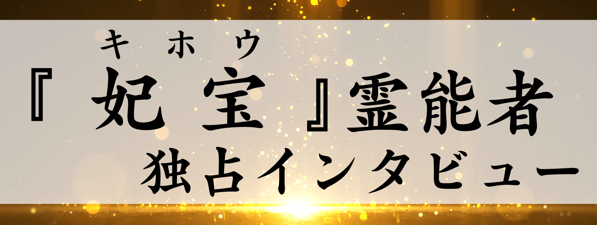 現在注目の霊能者独占インタビュー 妃宝（キホウ）霊能者 