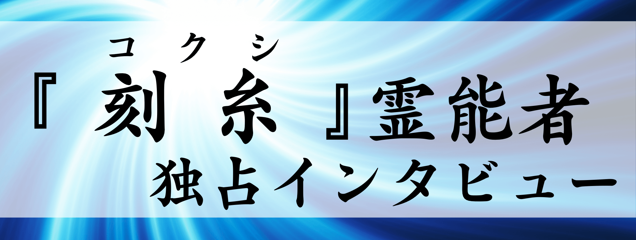 現在注目の霊能者独占インタビュー 刻糸（コクシ）霊能者 