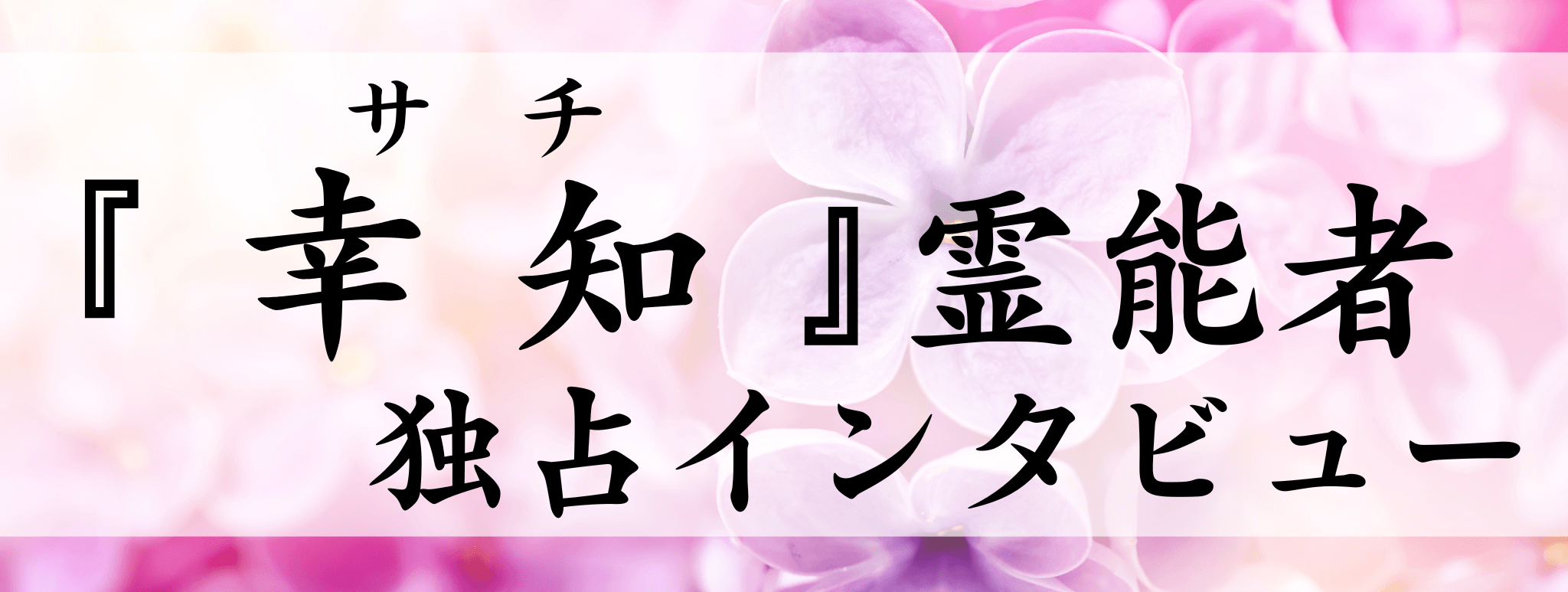 現在注目の霊能者独占インタビュー 幸知(サチ)霊能者