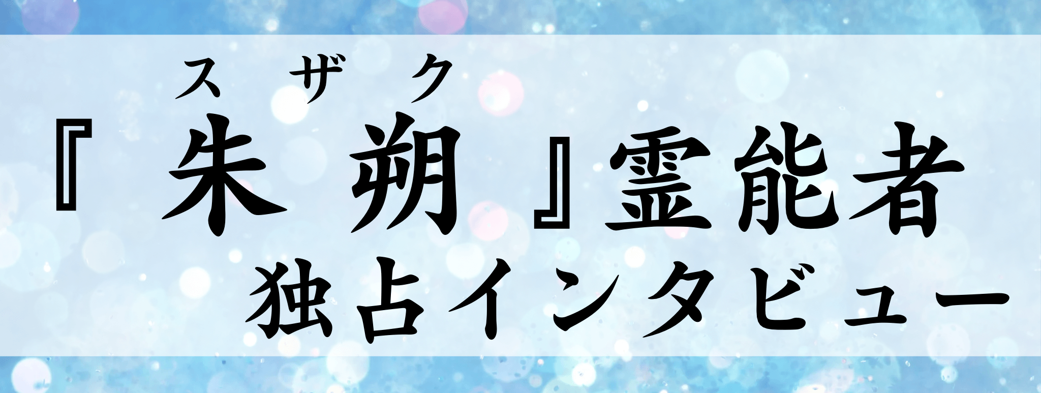 現在注目の霊能者独占インタビュー 朱朔（スザク）霊能者 