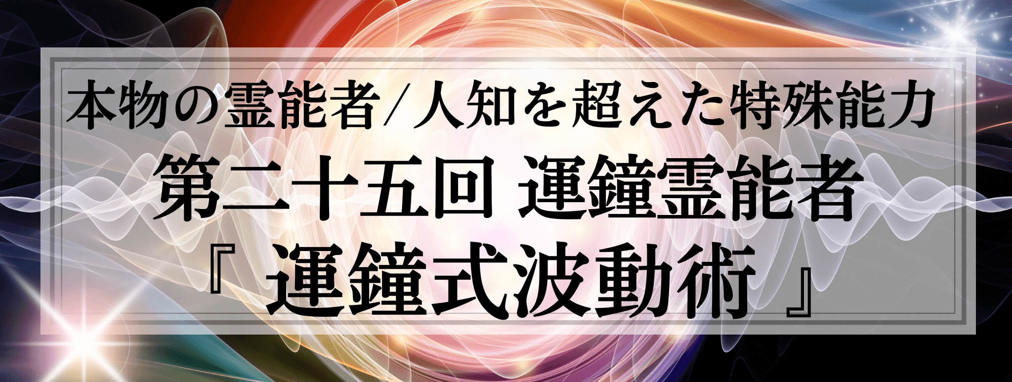 本物の霊能者/唯一無二の特殊能力　第25回 運鍾 (ウンショウ) 霊能者『運鍾式波動術』