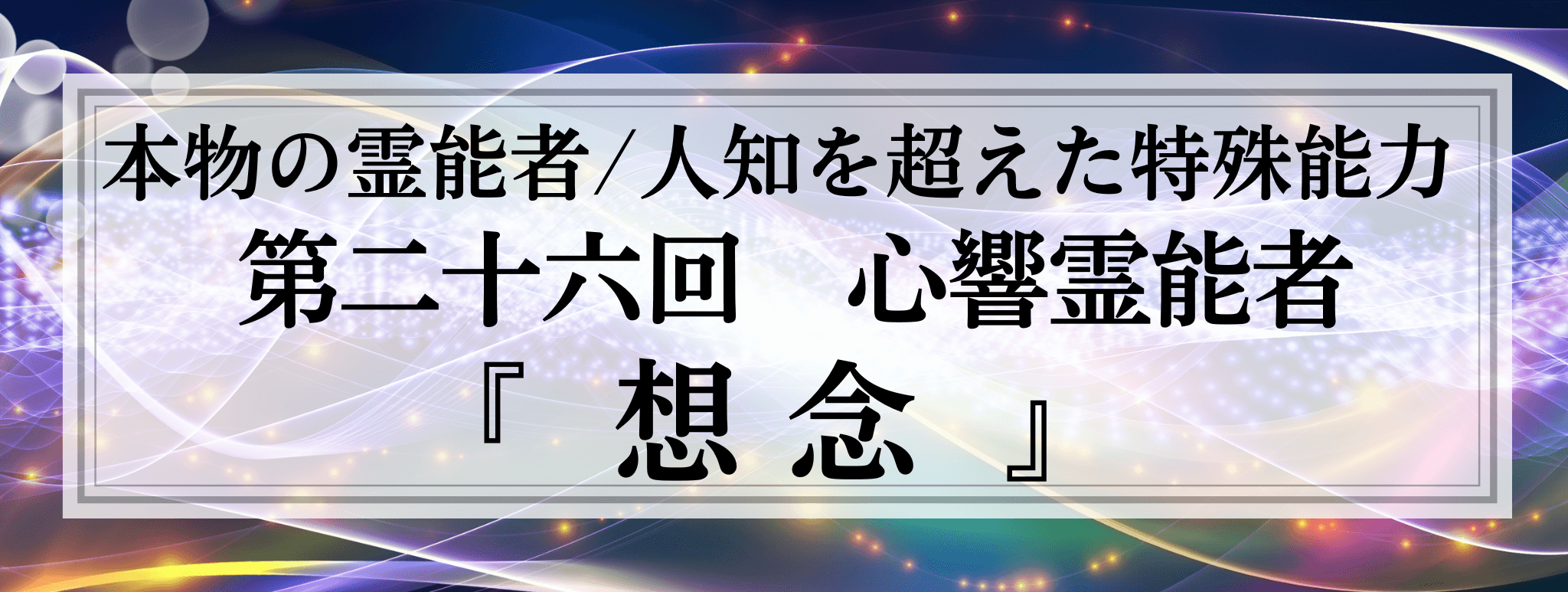 本物の霊能者/唯一無二の特殊能力　第26回 心響 (シオン) 霊能者『想念』