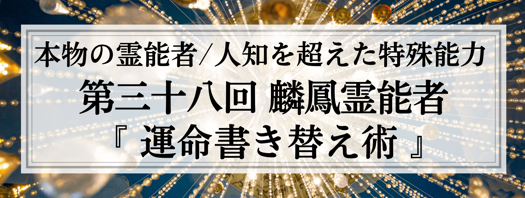 本物の霊能者/唯一無二の特殊能力　第38回 麟鳳 (リンホウ) 霊能者『運命書き替え術』