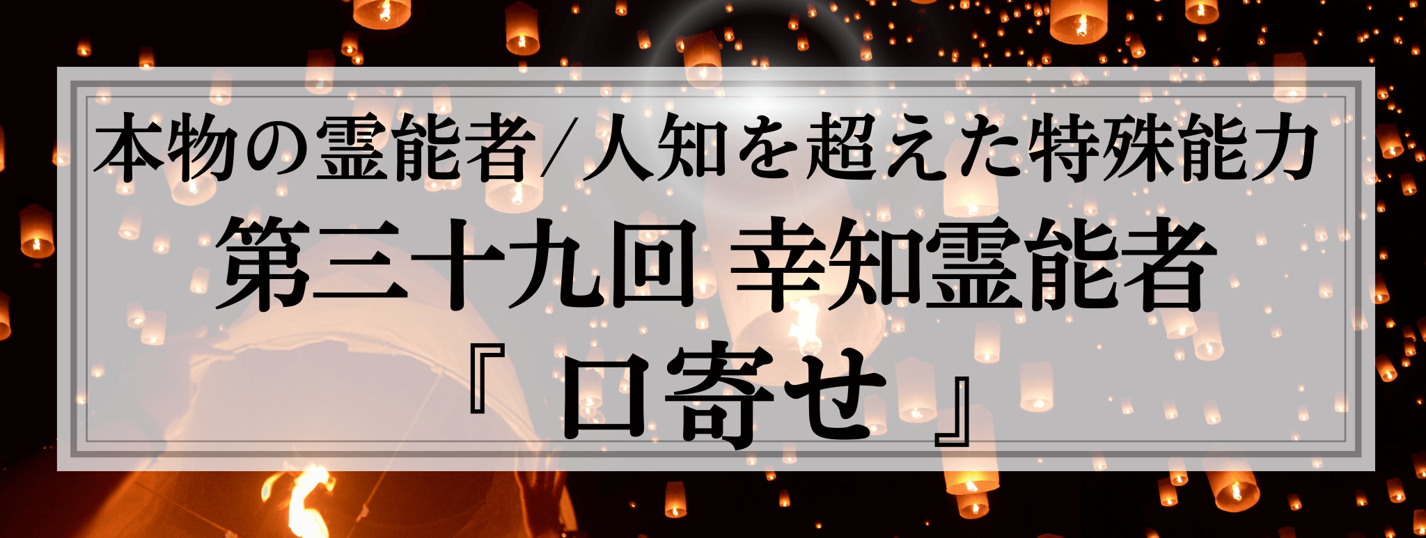 本物の霊能者/唯一無二の特殊能力 第39回 幸知 (サチ) 霊能者『口寄せ』